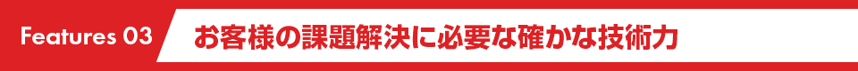 お客様の課題解決に必要な確かな技術力